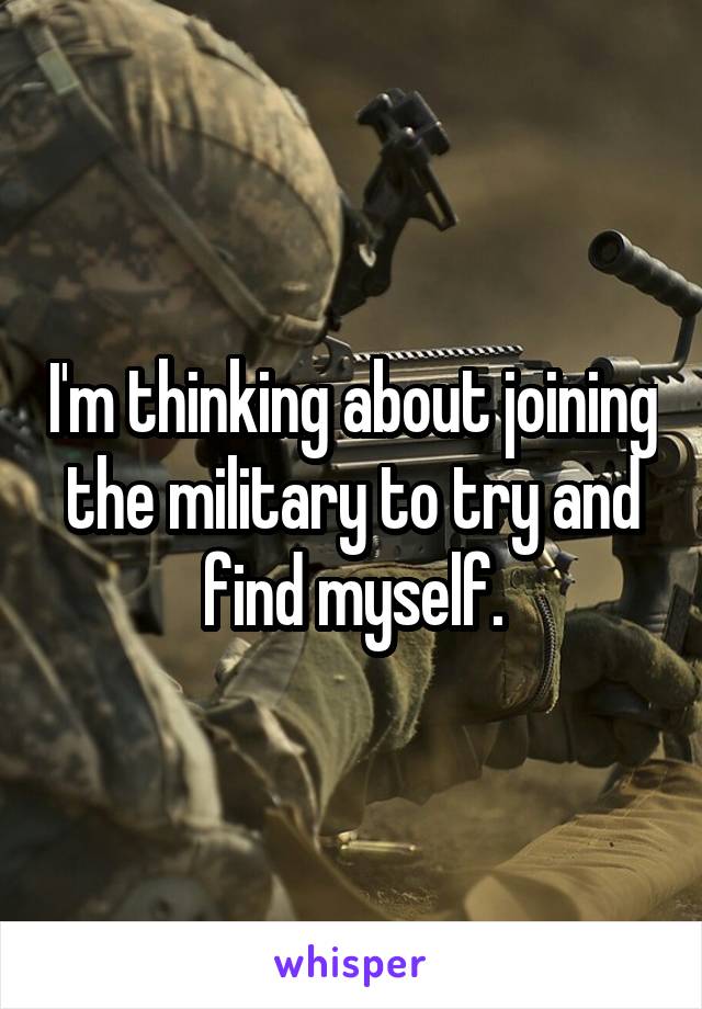 I'm thinking about joining the military to try and find myself.