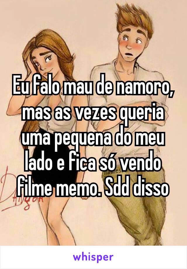 Eu falo mau de namoro, mas as vezes queria uma pequena do meu lado e fica só vendo filme memo. Sdd disso