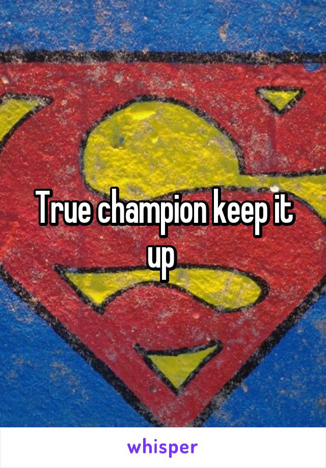 True champion keep it up 