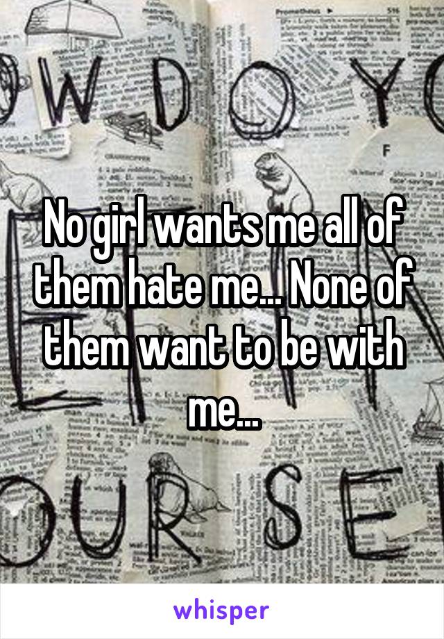 No girl wants me all of them hate me... None of them want to be with me...