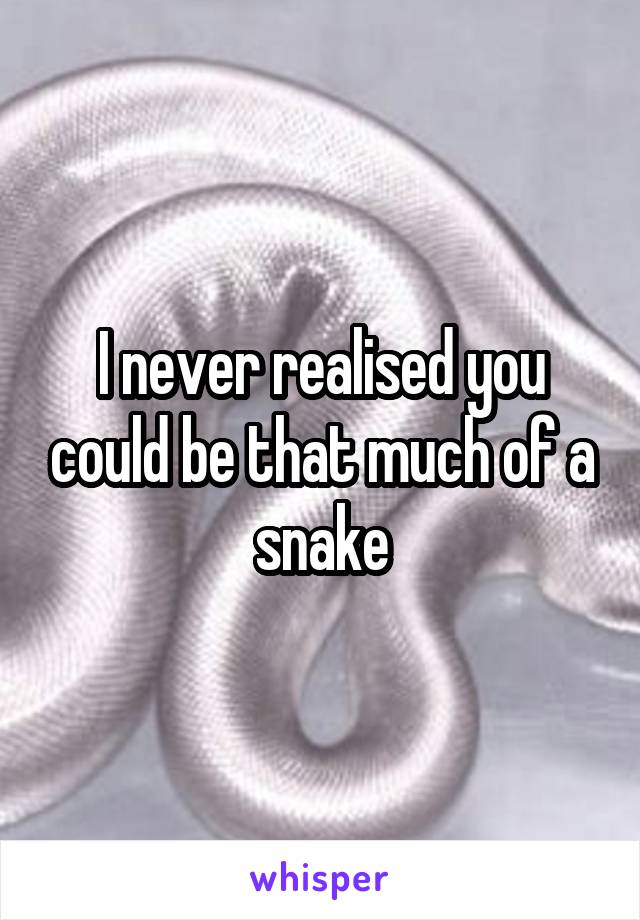 I never realised you could be that much of a snake