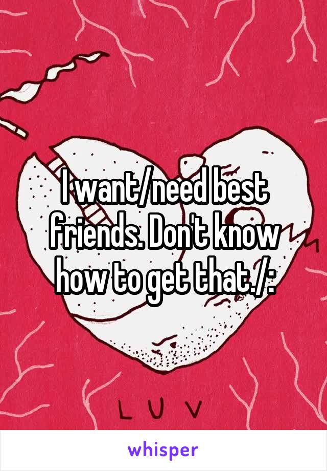 I want/need best friends. Don't know how to get that./: