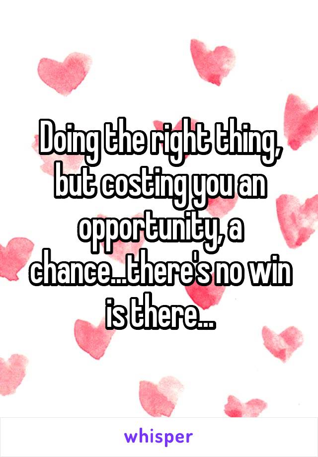 Doing the right thing, but costing you an opportunity, a chance...there's no win is there...