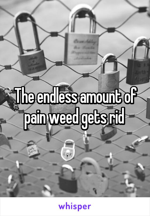 The endless amount of pain weed gets rid 