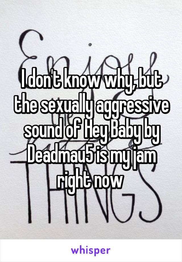 I don't know why, but the sexually aggressive sound of Hey Baby by Deadmau5 is my jam right now 