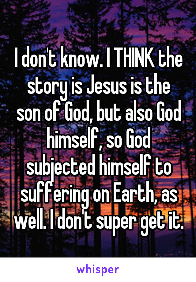 I don't know. I THINK the story is Jesus is the son of God, but also God himself, so God subjected himself to suffering on Earth, as well. I don't super get it.