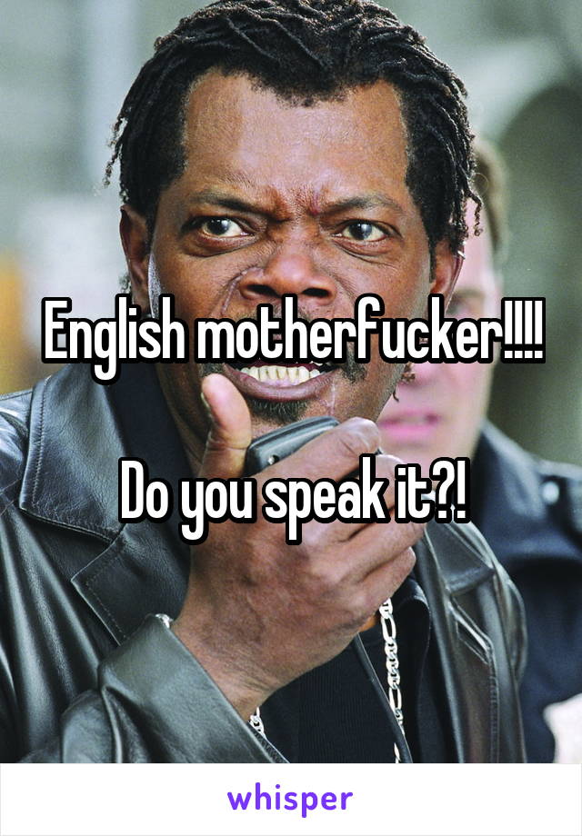 English motherfucker!!!!

Do you speak it?!