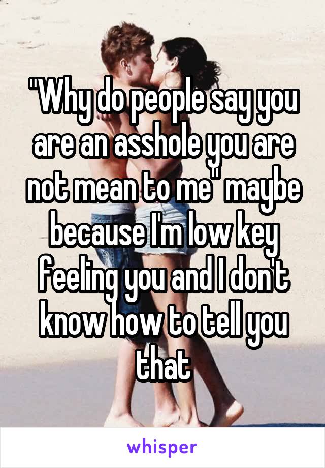 "Why do people say you are an asshole you are not mean to me" maybe because I'm low key feeling you and I don't know how to tell you that