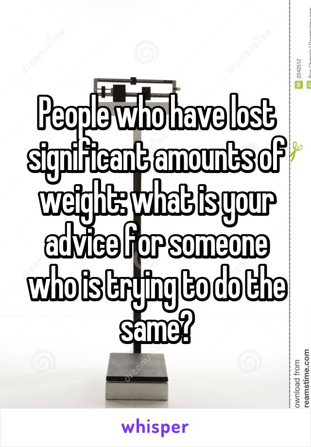 People who have lost significant amounts of weight: what is your advice for someone who is trying to do the same?