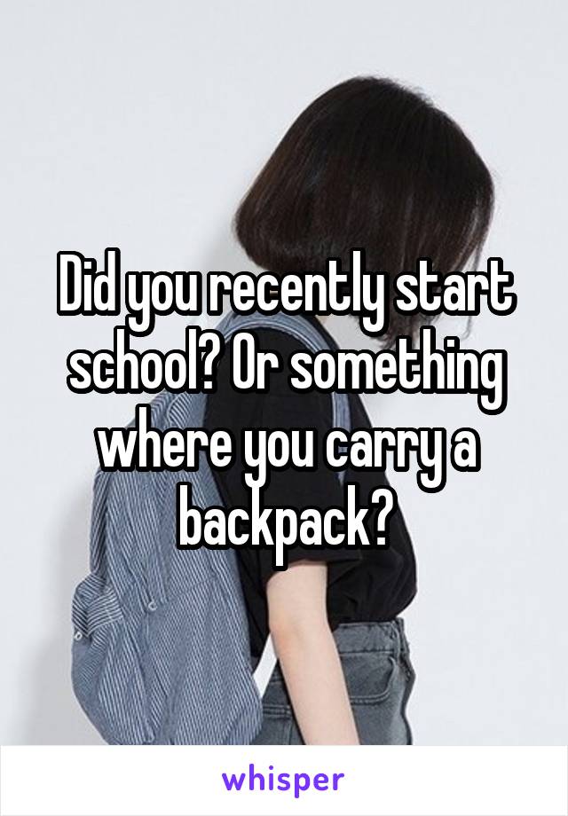 Did you recently start school? Or something where you carry a backpack?