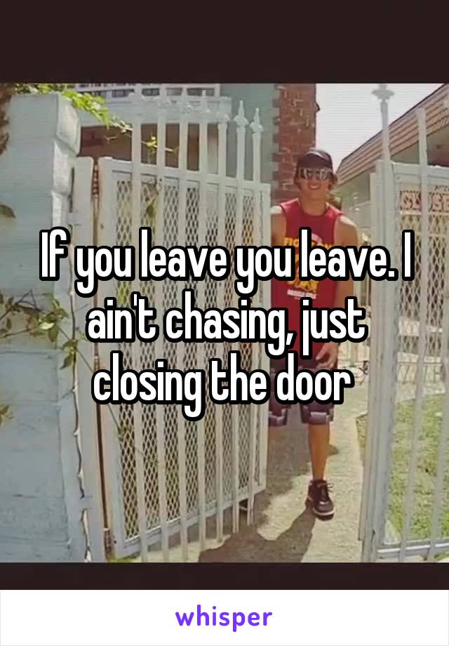 If you leave you leave. I ain't chasing, just closing the door 