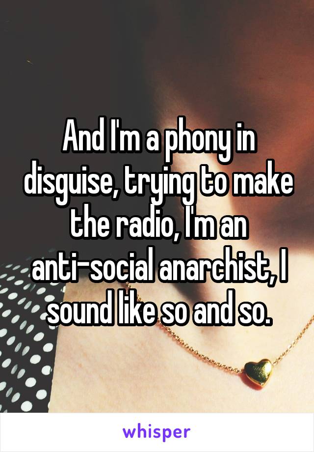 And I'm a phony in disguise, trying to make the radio, I'm an anti-social anarchist, I sound like so and so.