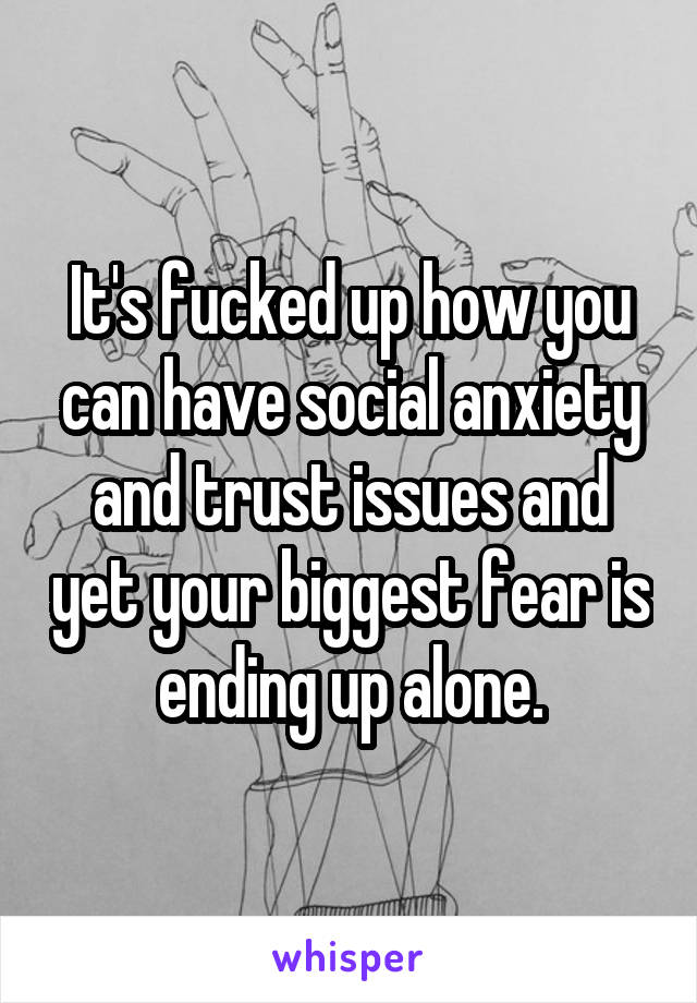 It's fucked up how you can have social anxiety and trust issues and yet your biggest fear is ending up alone.