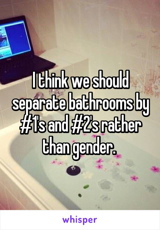 I think we should separate bathrooms by #1's and #2's rather than gender. 