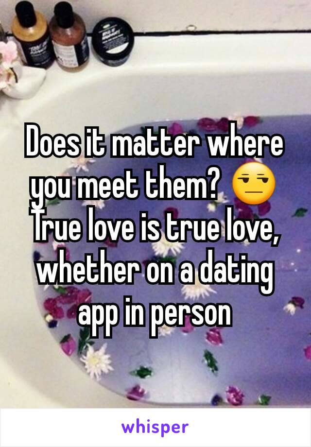 Does it matter where you meet them? 😒 True love is true love, whether on a dating app in person