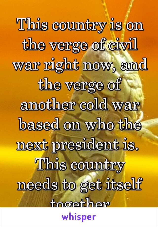 This country is on the verge of civil war right now, and the verge of another cold war based on who the next president is. 
This country needs to get itself together