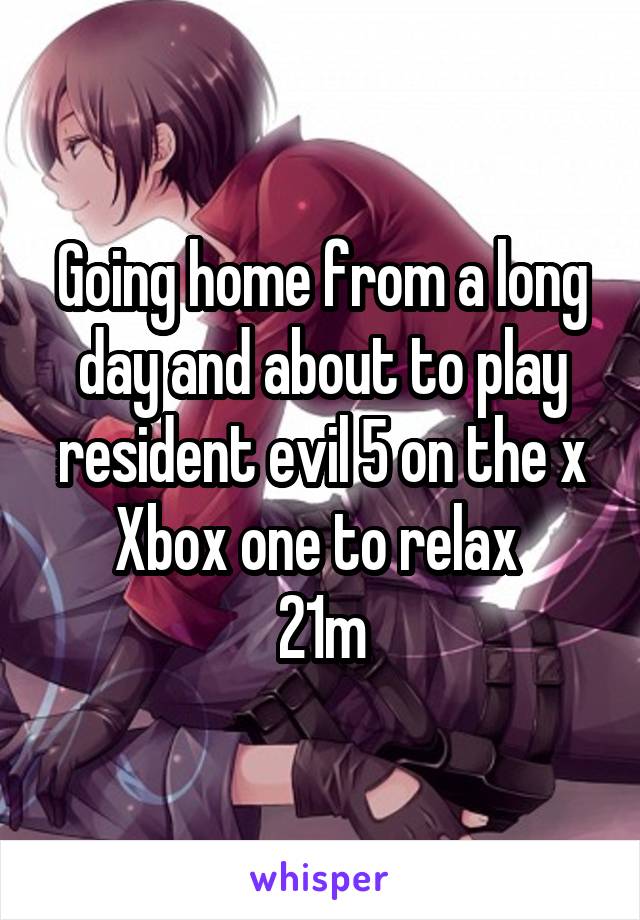 Going home from a long day and about to play resident evil 5 on the x Xbox one to relax 
21m