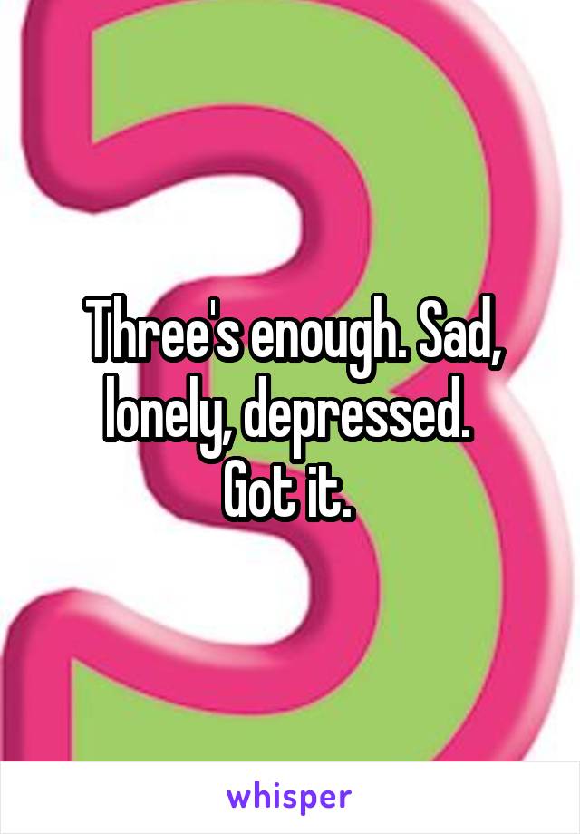 Three's enough. Sad, lonely, depressed. 
Got it. 