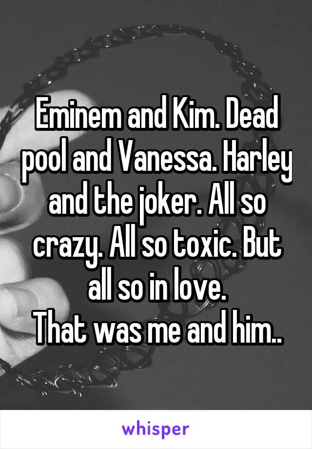 Eminem and Kim. Dead pool and Vanessa. Harley and the joker. All so crazy. All so toxic. But all so in love.
That was me and him..