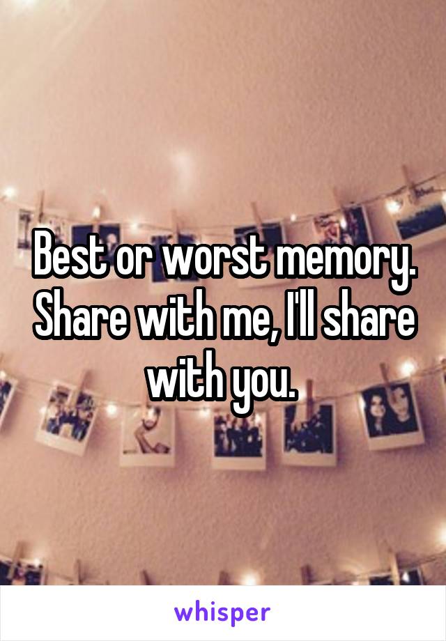 Best or worst memory. Share with me, I'll share with you. 