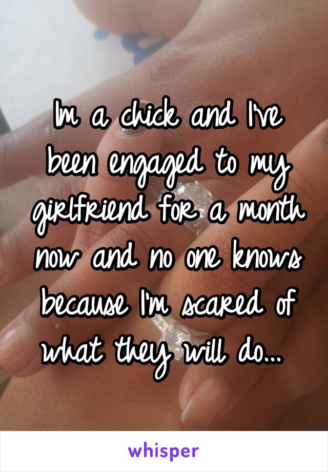 Im a chick and I've been engaged to my girlfriend for a month now and no one knows because I'm scared of what they will do... 