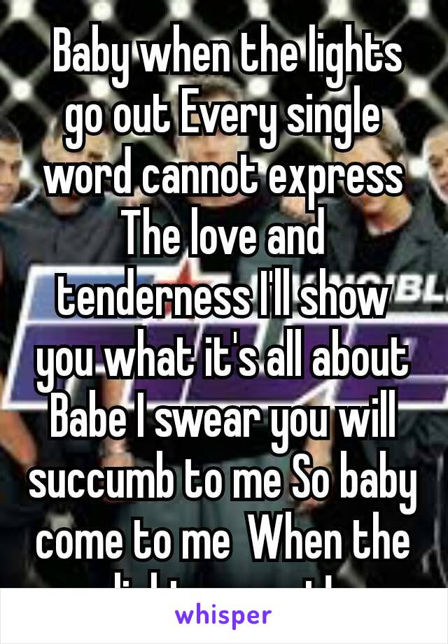  Baby when the lights go out Every single word cannot express The love and tenderness I'll show you what it's all about Babe I swear you will succumb to me So baby come to me When the lights go out!