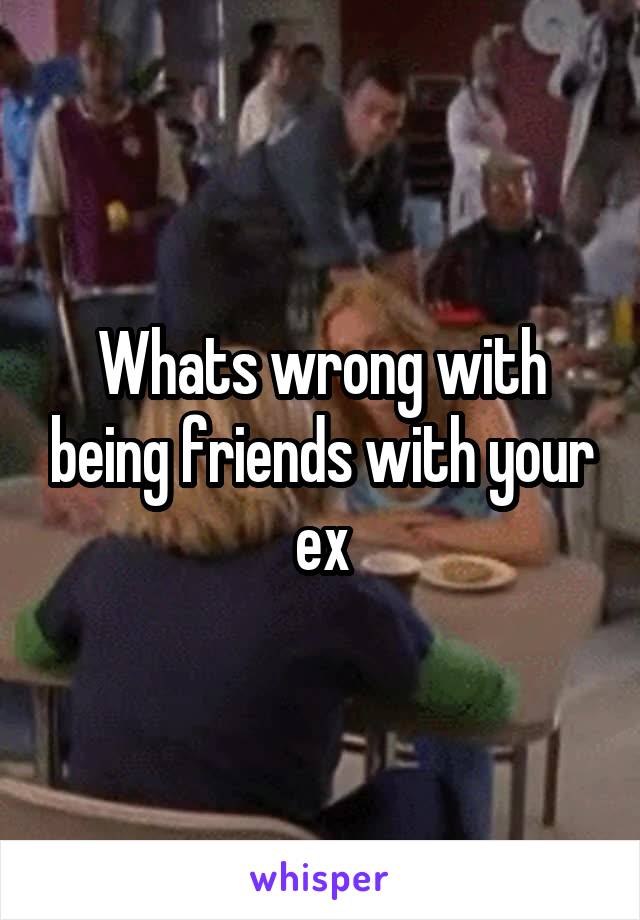 Whats wrong with being friends with your ex