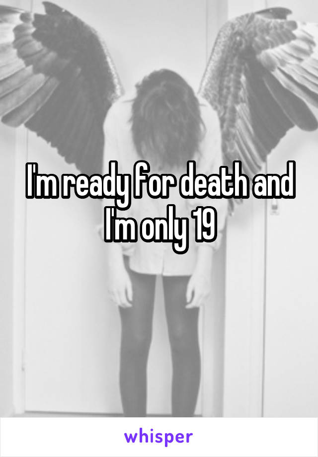 I'm ready for death and I'm only 19
