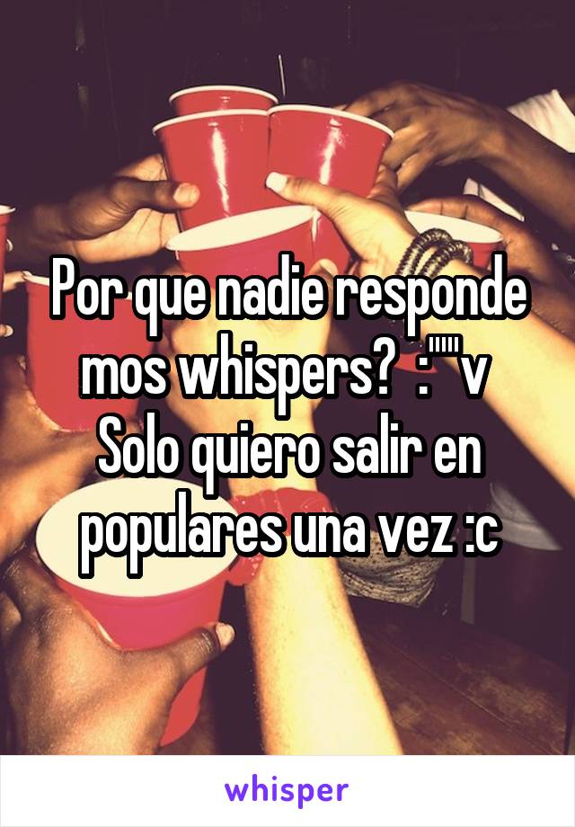 Por que nadie responde mos whispers?  :'''''v 
Solo quiero salir en populares una vez :c