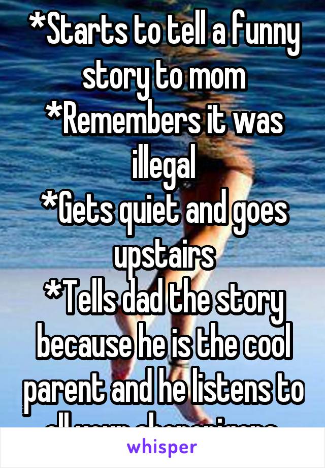 *Starts to tell a funny story to mom
*Remembers it was illegal
*Gets quiet and goes upstairs
*Tells dad the story because he is the cool parent and he listens to all your shenanigans 