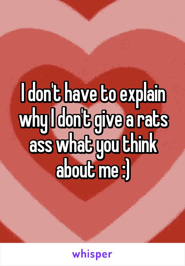 I don't have to explain why I don't give a rats ass what you think about me :)