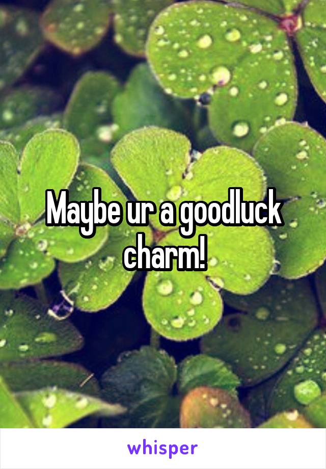 Maybe ur a goodluck charm!