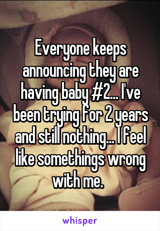 Everyone keeps announcing they are having baby #2... I've been trying for 2 years and still nothing... I feel like somethings wrong with me.  