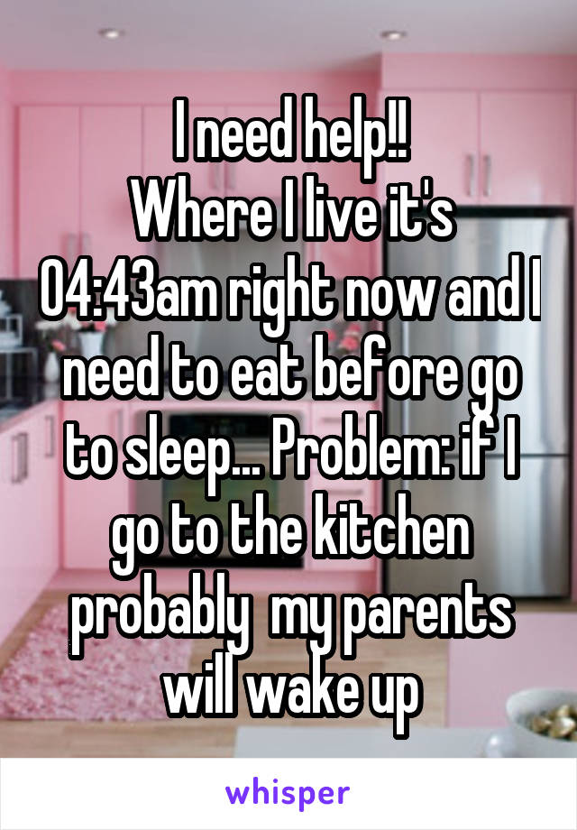 I need help!!
Where I live it's 04:43am right now and I need to eat before go to sleep... Problem: if I go to the kitchen probably  my parents will wake up