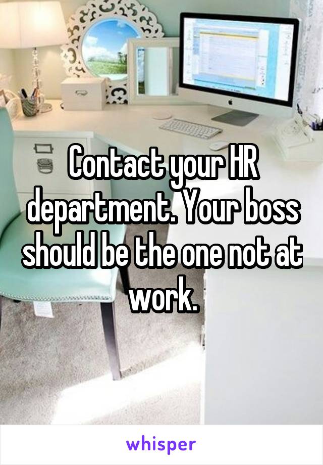 Contact your HR department. Your boss should be the one not at work.