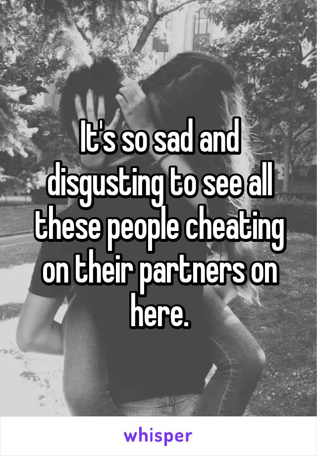 It's so sad and disgusting to see all these people cheating on their partners on here.