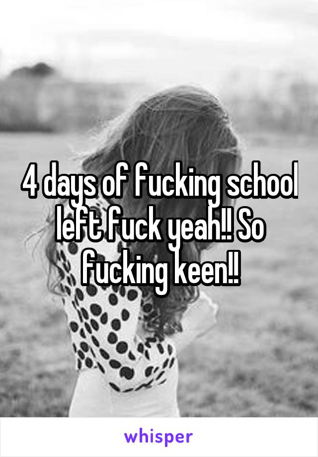 4 days of fucking school left fuck yeah!! So fucking keen!!