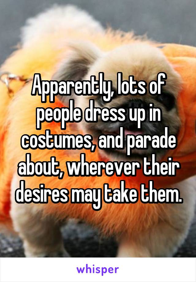 Apparently, lots of people dress up in costumes, and parade about, wherever their desires may take them.