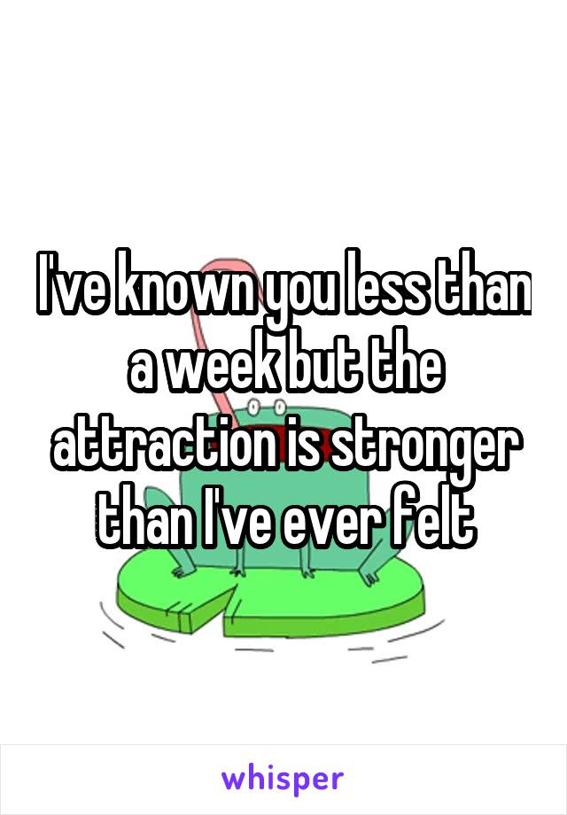 I've known you less than a week but the attraction is stronger than I've ever felt