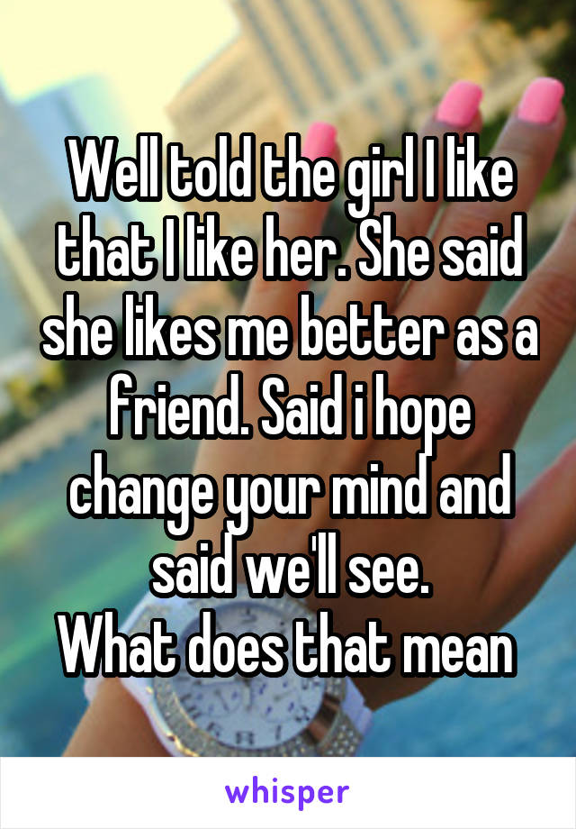 Well told the girl I like that I like her. She said she likes me better as a friend. Said i hope change your mind and said we'll see.
What does that mean 