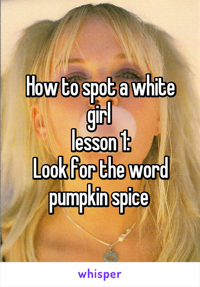 How to spot a white girl 
lesson 1:
Look for the word pumpkin spice 