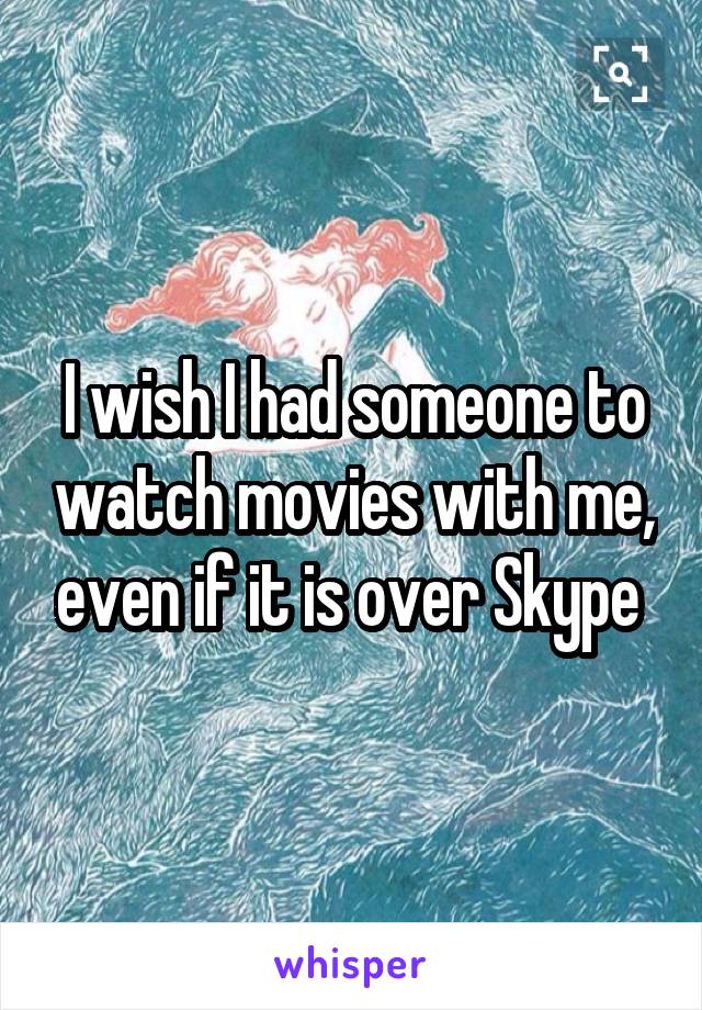 I wish I had someone to watch movies with me, even if it is over Skype 