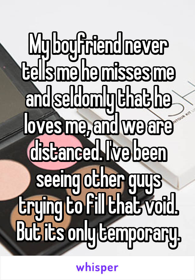 My boyfriend never tells me he misses me and seldomly that he loves me, and we are distanced. I've been seeing other guys trying to fill that void. But its only temporary.