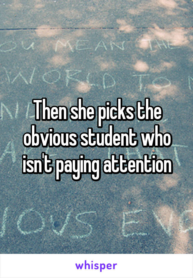 Then she picks the obvious student who isn't paying attention