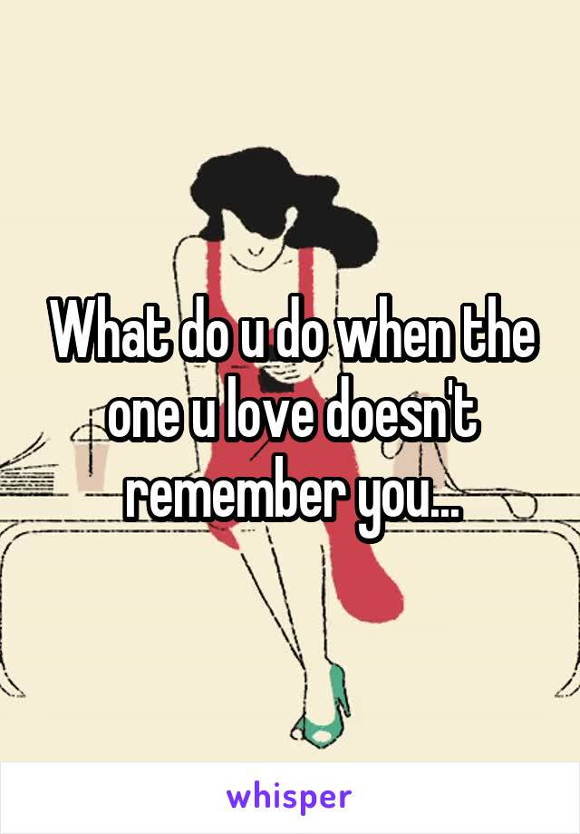 What do u do when the one u love doesn't remember you...