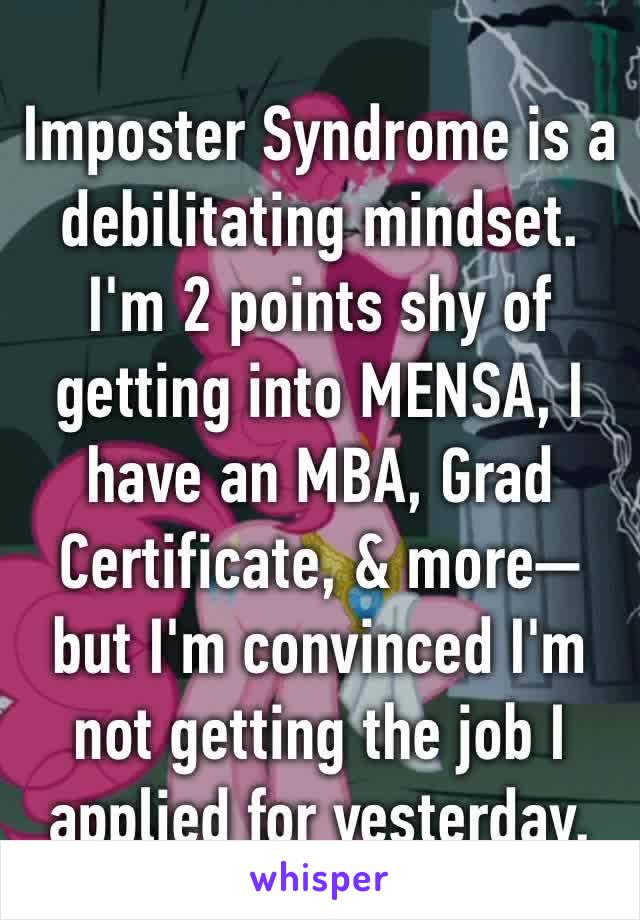 Imposter Syndrome is a debilitating mindset. I'm 2 points shy of getting into MENSA, I have an MBA, Grad Certificate, & more— but I'm convinced I'm not getting the job I applied for yesterday.