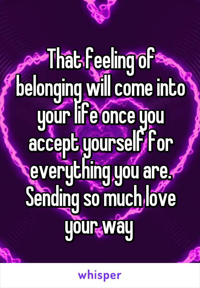 That feeling of belonging will come into your life once you accept yourself for everything you are. Sending so much love your way 