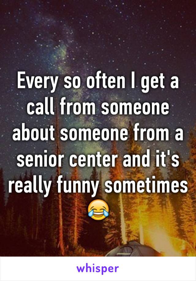 Every so often I get a call from someone about someone from a senior center and it's really funny sometimes 😂