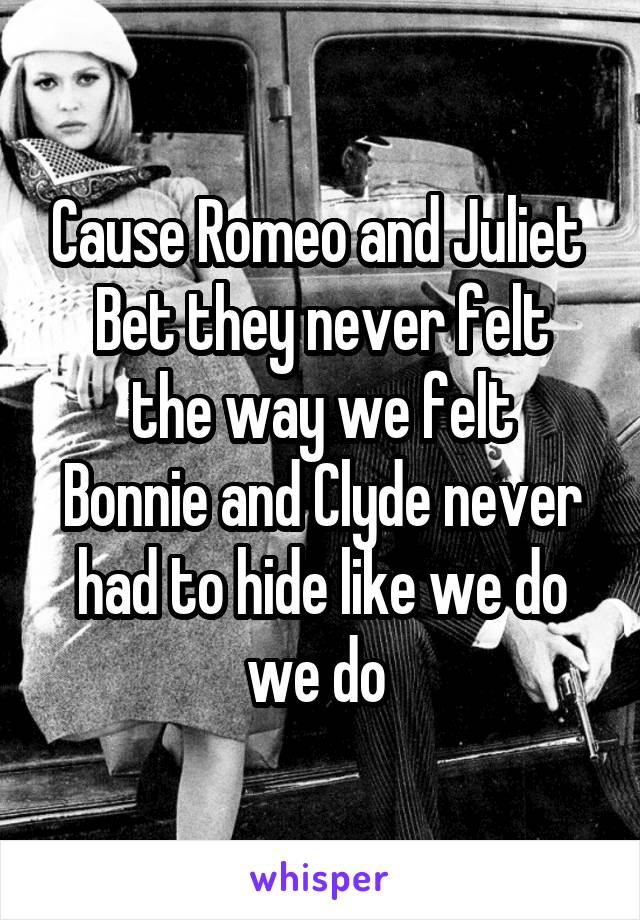 Cause Romeo and Juliet 
Bet they never felt the way we felt
Bonnie and Clyde never had to hide like we do we do 