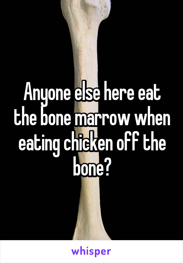 Anyone else here eat the bone marrow when eating chicken off the bone?